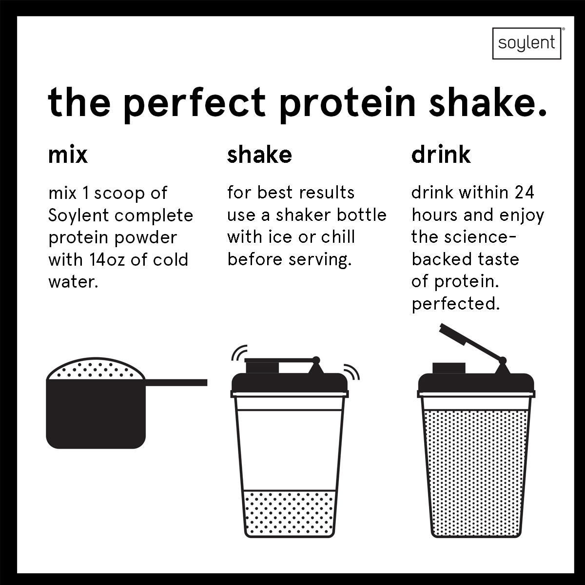 How to make a Soylent complete protein vanilla shake: Mix 1 scoop powder with 14oz of water.